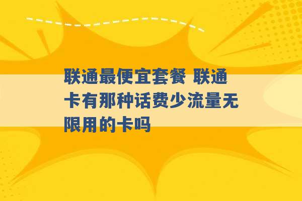 联通最便宜套餐 联通卡有那种话费少流量无限用的卡吗 -第1张图片-电信联通移动号卡网