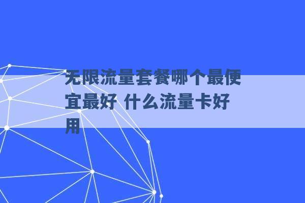 无限流量套餐哪个最便宜最好 什么流量卡好用 -第1张图片-电信联通移动号卡网