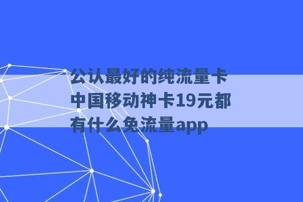 公认最好的纯流量卡 中国移动神卡19元都有什么免流量app -第1张图片-电信联通移动号卡网