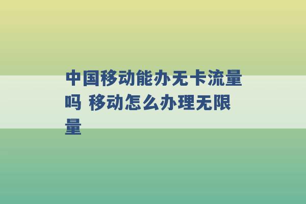 中国移动能办无卡流量吗 移动怎么办理无限量 -第1张图片-电信联通移动号卡网