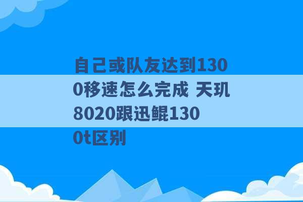 自己或队友达到1300移速怎么完成 天玑8020跟迅鲲1300t区别 -第1张图片-电信联通移动号卡网