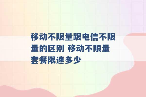 移动不限量跟电信不限量的区别 移动不限量套餐限速多少 -第1张图片-电信联通移动号卡网