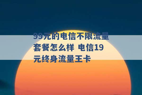 99元的电信不限流量套餐怎么样 电信19元终身流量王卡 -第1张图片-电信联通移动号卡网