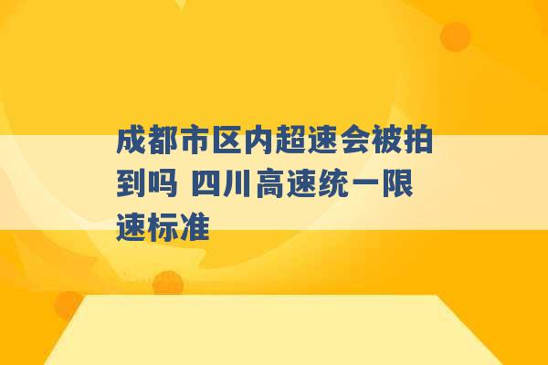 成都市区内超速会被拍到吗 四川高速统一限速标准 -第1张图片-电信联通移动号卡网