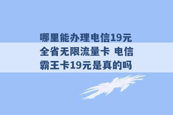 哪里能办理电信19元全省无限流量卡 电信霸王卡19元是真的吗 -第1张图片-电信联通移动号卡网