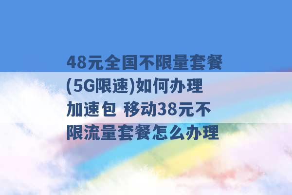 48元全国不限量套餐(5G限速)如何办理加速包 移动38元不限流量套餐怎么办理 -第1张图片-电信联通移动号卡网