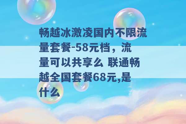 畅越冰激凌国内不限流量套餐-58元档，流量可以共享么 联通畅越全国套餐68元,是什么 -第1张图片-电信联通移动号卡网