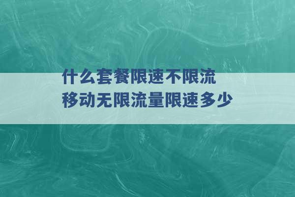 什么套餐限速不限流 移动无限流量限速多少 -第1张图片-电信联通移动号卡网