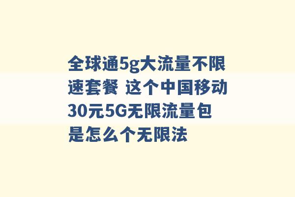 全球通5g大流量不限速套餐 这个中国移动30元5G无限流量包是怎么个无限法 -第1张图片-电信联通移动号卡网