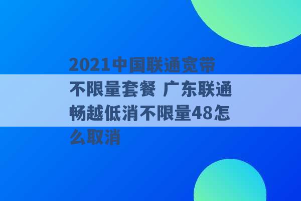 2021中国联通宽带不限量套餐 广东联通畅越低消不限量48怎么取消 -第1张图片-电信联通移动号卡网