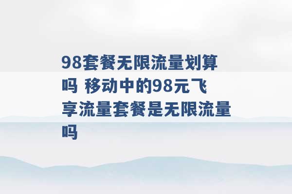 98套餐无限流量划算吗 移动中的98元飞享流量套餐是无限流量吗 -第1张图片-电信联通移动号卡网