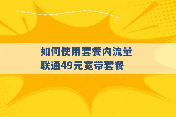 如何使用套餐内流量 联通49元宽带套餐 -第1张图片-电信联通移动号卡网