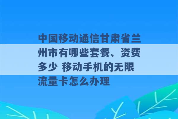 中国移动通信甘肃省兰州市有哪些套餐、资费多少 移动手机的无限流量卡怎么办理 -第1张图片-电信联通移动号卡网