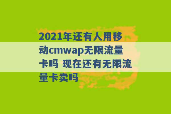 2021年还有人用移动cmwap无限流量卡吗 现在还有无限流量卡卖吗 -第1张图片-电信联通移动号卡网