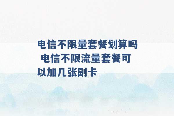 电信不限量套餐划算吗 电信不限流量套餐可以加几张副卡 -第1张图片-电信联通移动号卡网