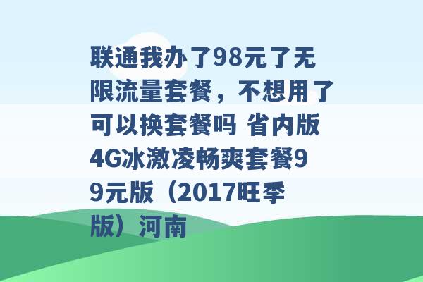 联通我办了98元了无限流量套餐，不想用了可以换套餐吗 省内版4G冰激凌畅爽套餐99元版（2017旺季版）河南 -第1张图片-电信联通移动号卡网