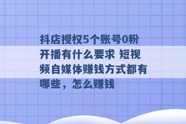 抖店授权5个账号0粉开播有什么要求 短视频自媒体赚钱方式都有哪些，怎么赚钱 -第1张图片-电信联通移动号卡网