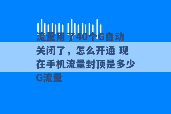 流量用了40个G自动关闭了，怎么开通 现在手机流量封顶是多少G流量 -第1张图片-电信联通移动号卡网