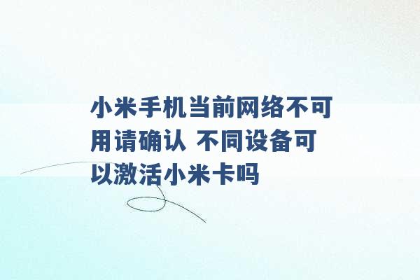 小米手机当前网络不可用请确认 不同设备可以激活小米卡吗 -第1张图片-电信联通移动号卡网