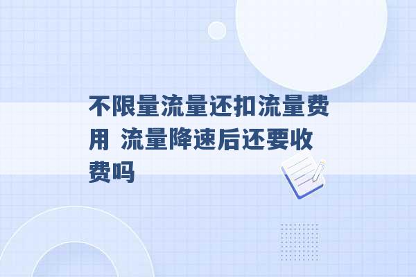 不限量流量还扣流量费用 流量降速后还要收费吗 -第1张图片-电信联通移动号卡网