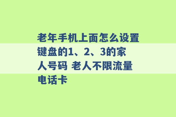 老年手机上面怎么设置键盘的1、2、3的家人号码 老人不限流量电话卡 -第1张图片-电信联通移动号卡网