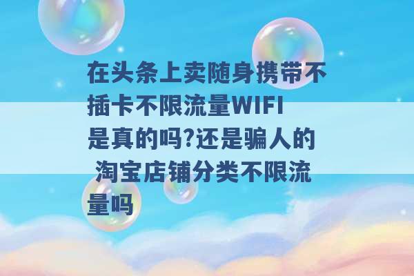 在头条上卖随身携带不插卡不限流量WIFI是真的吗?还是骗人的 淘宝店铺分类不限流量吗 -第1张图片-电信联通移动号卡网