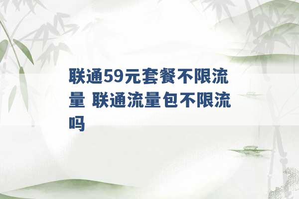 联通59元套餐不限流量 联通流量包不限流吗 -第1张图片-电信联通移动号卡网