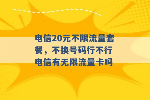 电信20元不限流量套餐，不换号码行不行 电信有无限流量卡吗 -第1张图片-电信联通移动号卡网