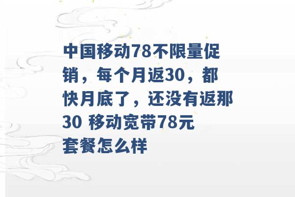 中国移动78不限量促销，每个月返30，都快月底了，还没有返那30 移动宽带78元套餐怎么样 -第1张图片-电信联通移动号卡网