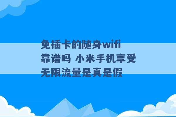 免插卡的随身wifi靠谱吗 小米手机享受无限流量是真是假 -第1张图片-电信联通移动号卡网