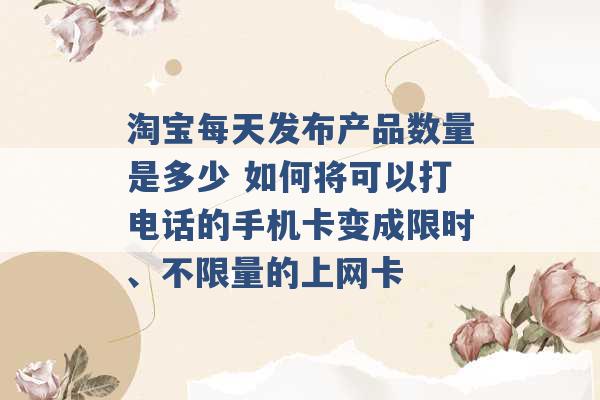 淘宝每天发布产品数量是多少 如何将可以打电话的手机卡变成限时、不限量的上网卡 -第1张图片-电信联通移动号卡网