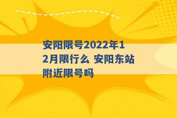 安阳限号2022年12月限行么 安阳东站附近限号吗 -第1张图片-电信联通移动号卡网