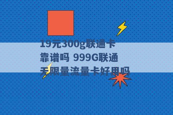 19元300g联通卡靠谱吗 999G联通无限量流量卡好用吗 -第1张图片-电信联通移动号卡网