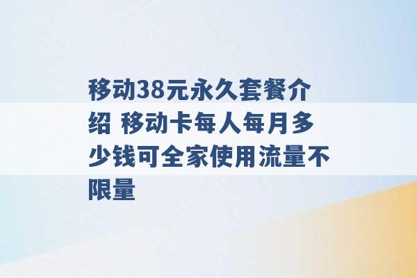 移动38元永久套餐介绍 移动卡每人每月多少钱可全家使用流量不限量 -第1张图片-电信联通移动号卡网