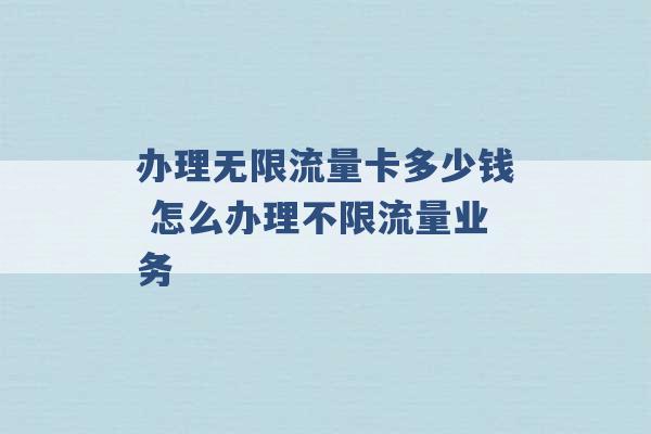 办理无限流量卡多少钱 怎么办理不限流量业务 -第1张图片-电信联通移动号卡网