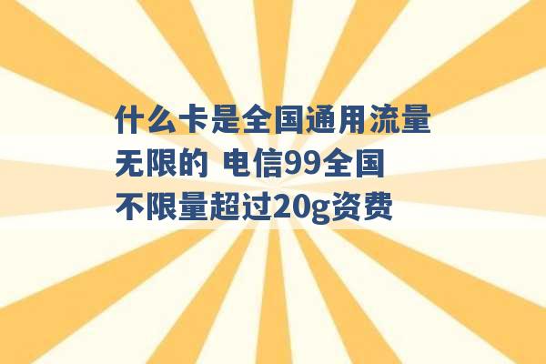 什么卡是全国通用流量无限的 电信99全国不限量超过20g资费 -第1张图片-电信联通移动号卡网