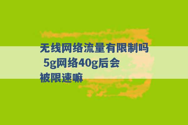 无线网络流量有限制吗 5g网络40g后会被限速嘛 -第1张图片-电信联通移动号卡网