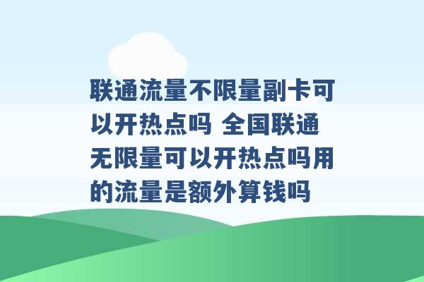 联通流量不限量副卡可以开热点吗 全国联通无限量可以开热点吗用的流量是额外算钱吗 -第1张图片-电信联通移动号卡网