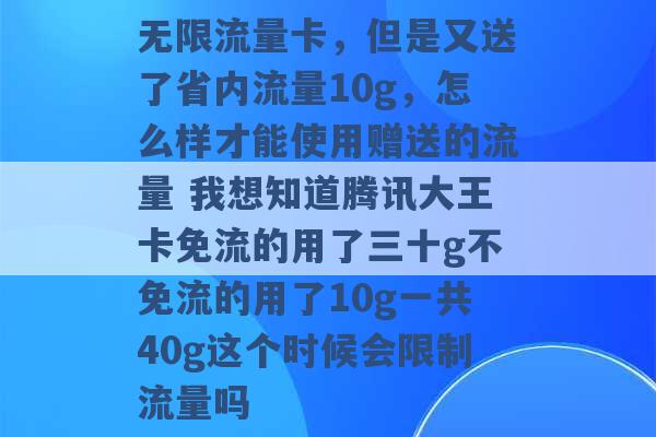 无限流量卡，但是又送了省内流量10g，怎么样才能使用赠送的流量 我想知道腾讯大王卡免流的用了三十g不免流的用了10g一共40g这个时候会限制流量吗 -第1张图片-电信联通移动号卡网