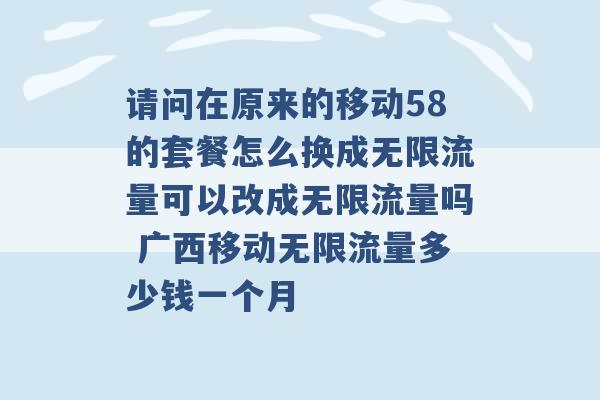 请问在原来的移动58的套餐怎么换成无限流量可以改成无限流量吗 广西移动无限流量多少钱一个月 -第1张图片-电信联通移动号卡网