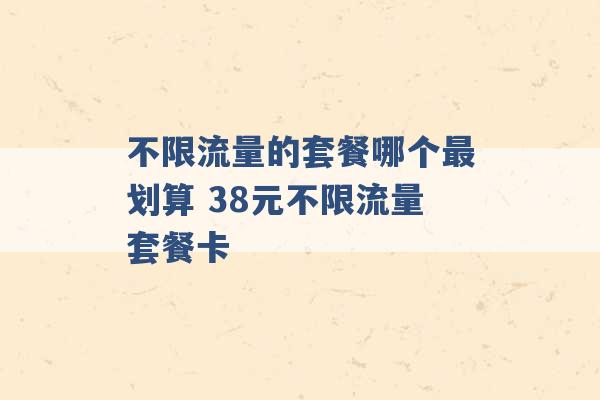 不限流量的套餐哪个最划算 38元不限流量套餐卡 -第1张图片-电信联通移动号卡网