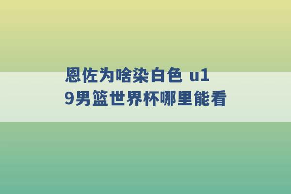 恩佐为啥染白色 u19男篮世界杯哪里能看 -第1张图片-电信联通移动号卡网