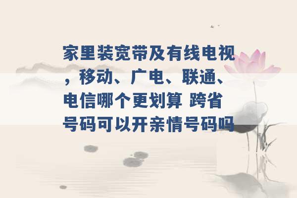 家里装宽带及有线电视，移动、广电、联通、电信哪个更划算 跨省号码可以开亲情号码吗 -第1张图片-电信联通移动号卡网