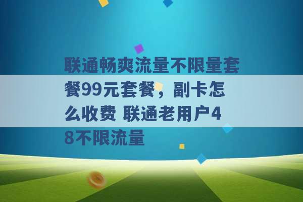 联通畅爽流量不限量套餐99元套餐，副卡怎么收费 联通老用户48不限流量 -第1张图片-电信联通移动号卡网