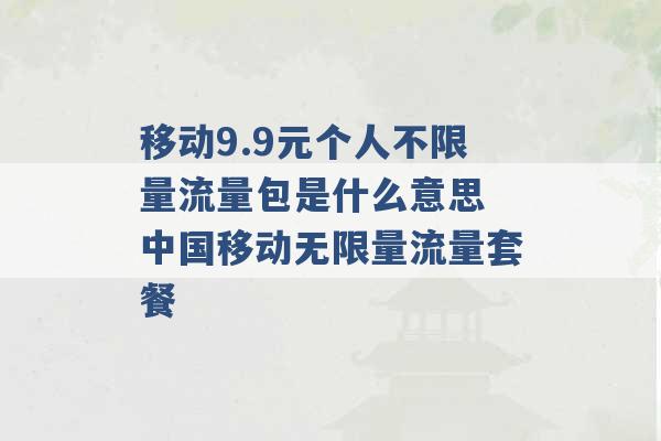 移动9.9元个人不限量流量包是什么意思 中国移动无限量流量套餐 -第1张图片-电信联通移动号卡网