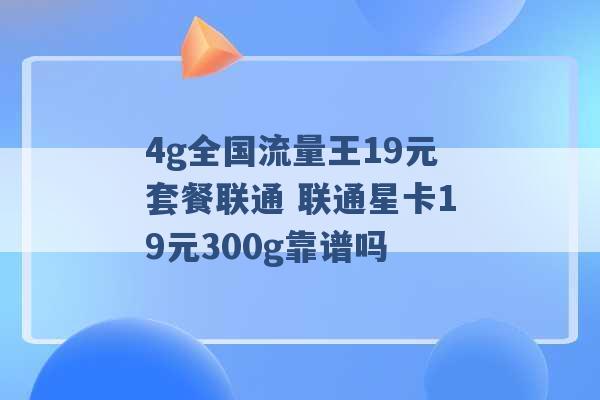 4g全国流量王19元套餐联通 联通星卡19元300g靠谱吗 -第1张图片-电信联通移动号卡网