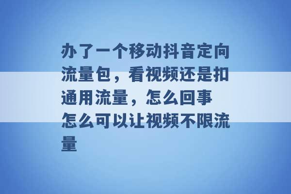 办了一个移动抖音定向流量包，看视频还是扣通用流量，怎么回事 怎么可以让视频不限流量 -第1张图片-电信联通移动号卡网