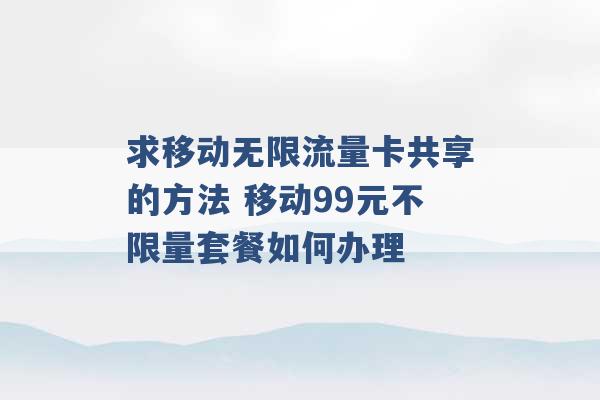 求移动无限流量卡共享的方法 移动99元不限量套餐如何办理 -第1张图片-电信联通移动号卡网