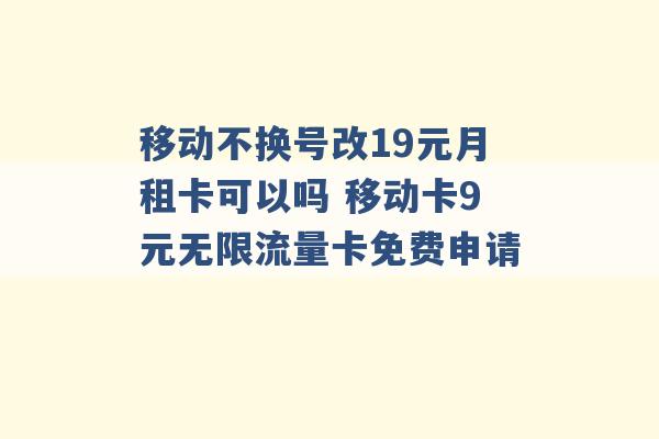 移动不换号改19元月租卡可以吗 移动卡9元无限流量卡免费申请 -第1张图片-电信联通移动号卡网