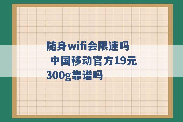 随身wifi会限速吗 中国移动官方19元300g靠谱吗 -第1张图片-电信联通移动号卡网